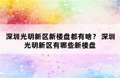 深圳光明新区新楼盘都有啥？ 深圳光明新区有哪些新楼盘